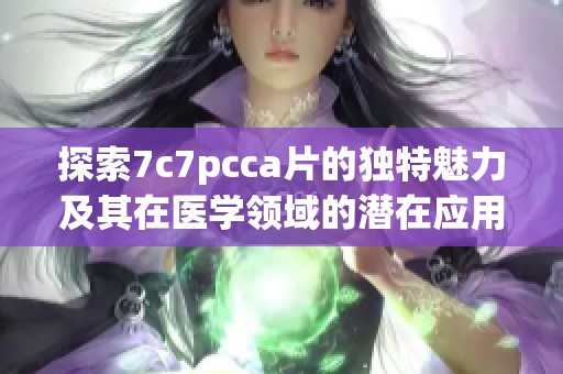 探索7c7pcca片的独特魅力及其在医学领域的潜在应用价值