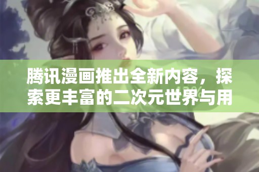 腾讯漫画推出全新内容，探索更丰富的二次元世界与用户体验