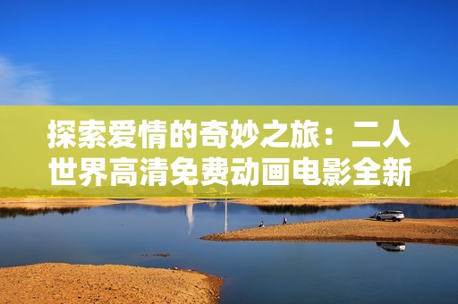 探索爱情的奇妙之旅：二人世界高清免费动画电影全新观看体验