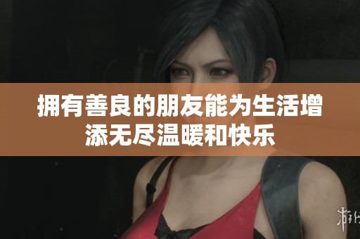 拥有善良的朋友能为生活增添无尽温暖和快乐