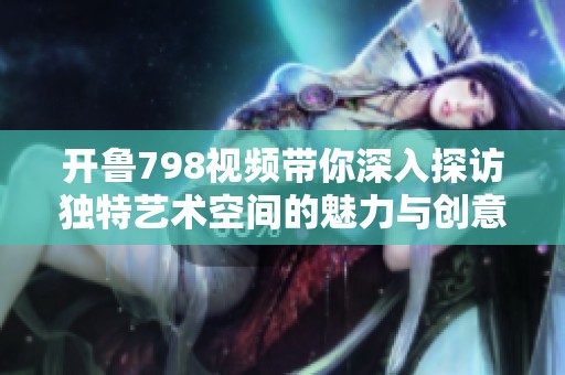 开鲁798视频带你深入探访独特艺术空间的魅力与创意体验