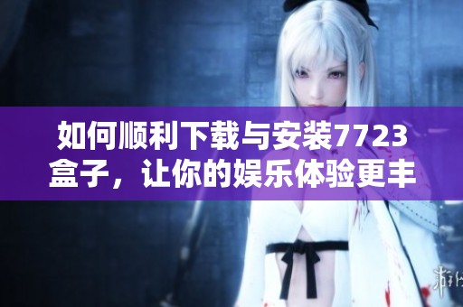 如何顺利下载与安装7723盒子，让你的娱乐体验更丰富