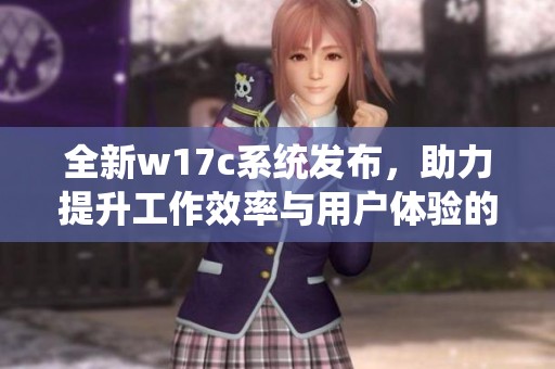 全新w17c系统发布，助力提升工作效率与用户体验的创新平台