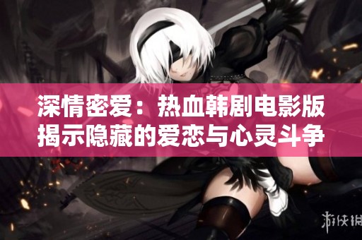 深情密爱：热血韩剧电影版揭示隐藏的爱恋与心灵斗争