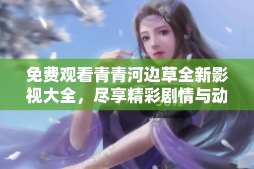 免费观看青青河边草全新影视大全，尽享精彩剧情与动人故事