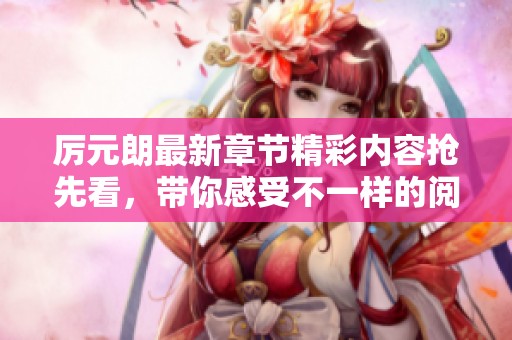 厉元朗最新章节精彩内容抢先看，带你感受不一样的阅读体验
