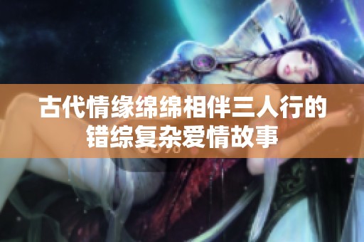 古代情缘绵绵相伴三人行的错综复杂爱情故事