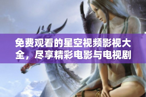 免费观看的星空视频影视大全，尽享精彩电影与电视剧资源