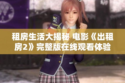 租房生活大揭秘 电影《出租房2》完整版在线观看体验全文解析