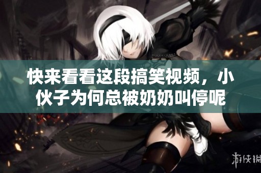 快来看看这段搞笑视频，小伙子为何总被奶奶叫停呢