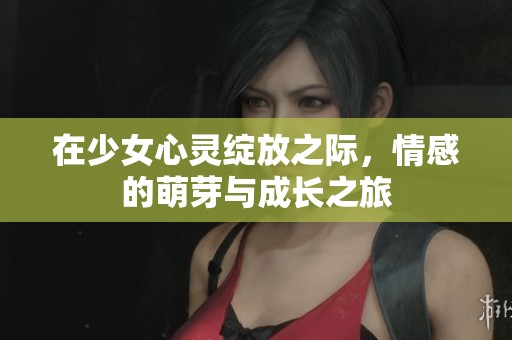 在少女心灵绽放之际，情感的萌芽与成长之旅