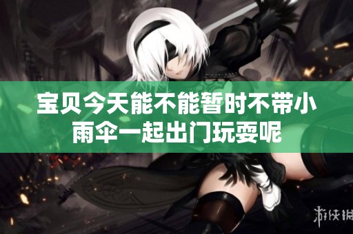 宝贝今天能不能暂时不带小雨伞一起出门玩耍呢
