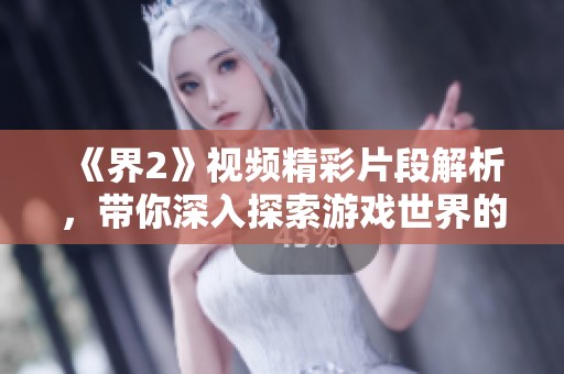《界2》视频精彩片段解析，带你深入探索游戏世界的魅力与奥秘