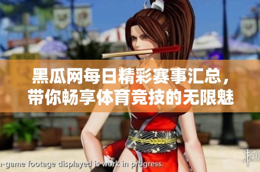黑瓜网每日精彩赛事汇总，带你畅享体育竞技的无限魅力
