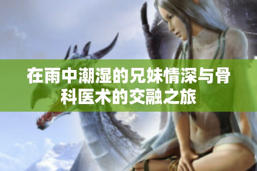 在雨中潮湿的兄妹情深与骨科医术的交融之旅