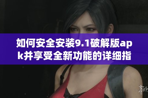如何安全安装9.1破解版apk并享受全新功能的详细指南