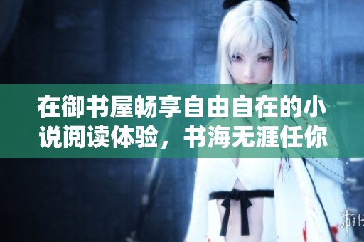 在御书屋畅享自由自在的小说阅读体验，书海无涯任你遨游