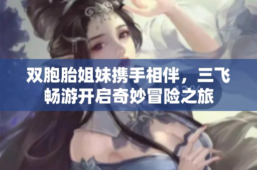 双胞胎姐妹携手相伴，三飞畅游开启奇妙冒险之旅