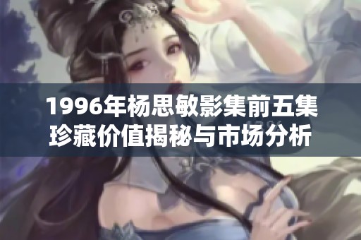 1996年杨思敏影集前五集珍藏价值揭秘与市场分析