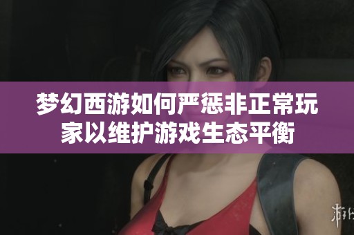 梦幻西游如何严惩非正常玩家以维护游戏生态平衡