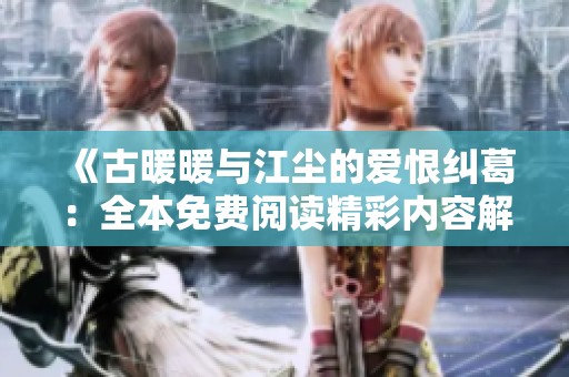 《古暖暖与江尘的爱恨纠葛：全本免费阅读精彩内容解析》
