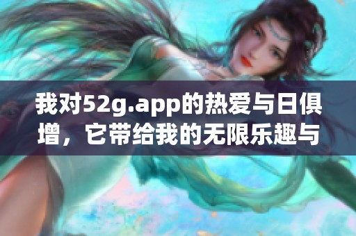 我对52g.app的热爱与日俱增，它带给我的无限乐趣与体验
