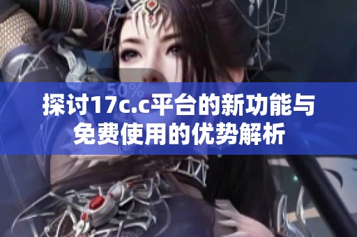 探讨17c.c平台的新功能与免费使用的优势解析