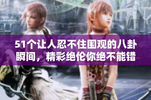 51个让人忍不住围观的八卦瞬间，精彩绝伦你绝不能错过！