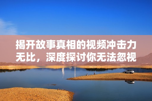 揭开故事真相的视频冲击力无比，深度探讨你无法忽视的黑暗面