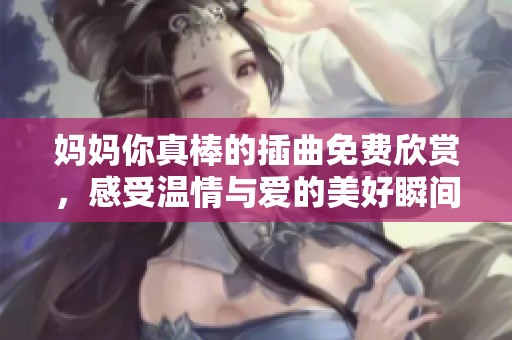妈妈你真棒的插曲免费欣赏，感受温情与爱的美好瞬间