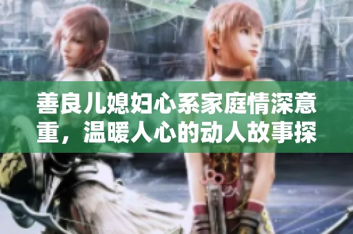 善良儿媳妇心系家庭情深意重，温暖人心的动人故事探讨