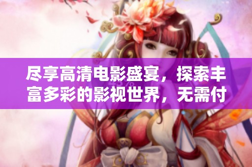 尽享高清电影盛宴，探索丰富多彩的影视世界，无需付费观看精彩内容