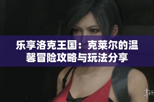 乐享洛克王国：克莱尔的温馨冒险攻略与玩法分享