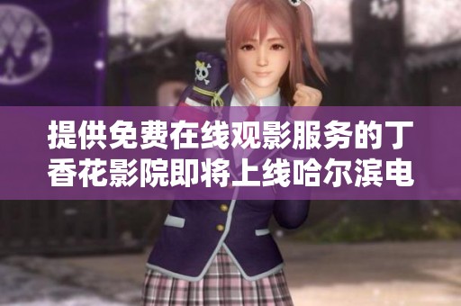 提供免费在线观影服务的丁香花影院即将上线哈尔滨电视剧专区