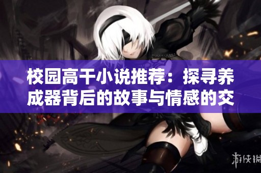 校园高干小说推荐：探寻养成器背后的故事与情感的交织