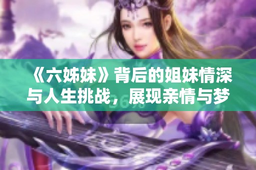 《六姊妹》背后的姐妹情深与人生挑战，展现亲情与梦想交织的动人故事