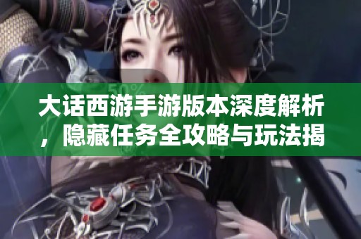 大话西游手游版本深度解析，隐藏任务全攻略与玩法揭秘全面呈现
