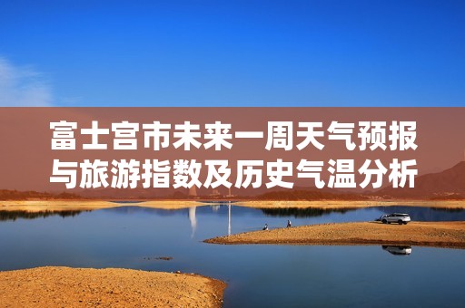 富士宫市未来一周天气预报与旅游指数及历史气温分析