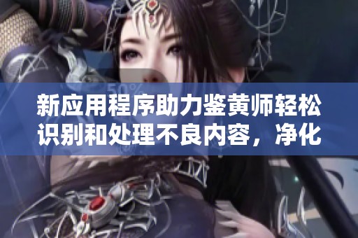 新应用程序助力鉴黄师轻松识别和处理不良内容，净化网络环境