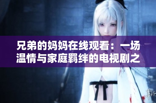 兄弟的妈妈在线观看：一场温情与家庭羁绊的电视剧之旅