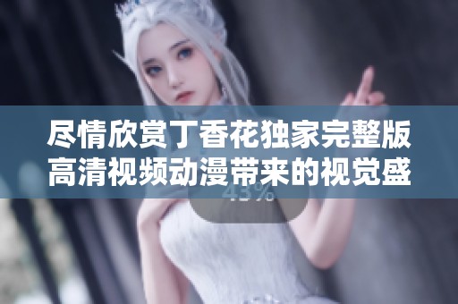 尽情欣赏丁香花独家完整版高清视频动漫带来的视觉盛宴与故事魅力