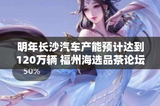 明年长沙汽车产能预计达到120万辆 福州海选品茶论坛推荐品茶攻略