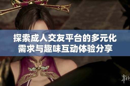 探索成人交友平台的多元化需求与趣味互动体验分享