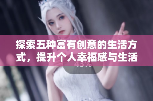 探索五种富有创意的生活方式，提升个人幸福感与生活质量