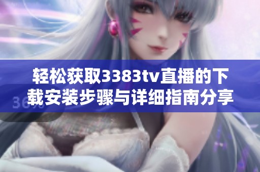 轻松获取3383tv直播的下载安装步骤与详细指南分享