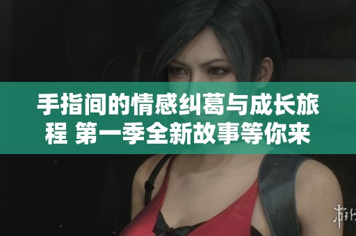 手指间的情感纠葛与成长旅程 第一季全新故事等你来探索