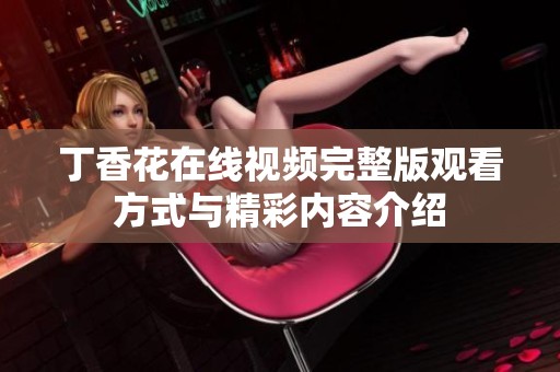 丁香花在线视频完整版观看方式与精彩内容介绍