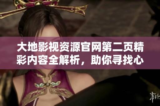 大地影视资源官网第二页精彩内容全解析，助你寻找心仪的影视作品