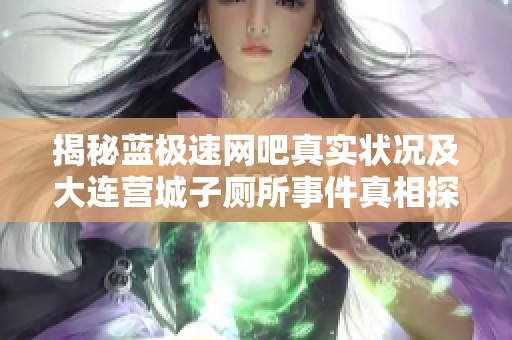 揭秘蓝极速网吧真实状况及大连营城子厕所事件真相探索