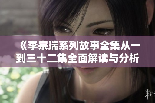 《李宗瑞系列故事全集从一到三十二集全面解读与分析》